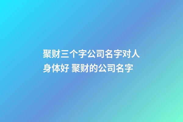 聚财三个字公司名字对人身体好 聚财的公司名字-第1张-公司起名-玄机派